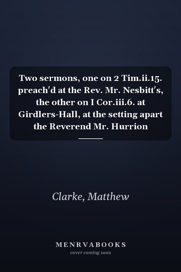 Two sermons, one on 2 Tim.ii.15. preach'd at the Rev. Mr. Nesbitt's, the other on I Cor.iii.6. at Girdlers-Hall, at the setting apart the Reverend Mr. Hurrion
