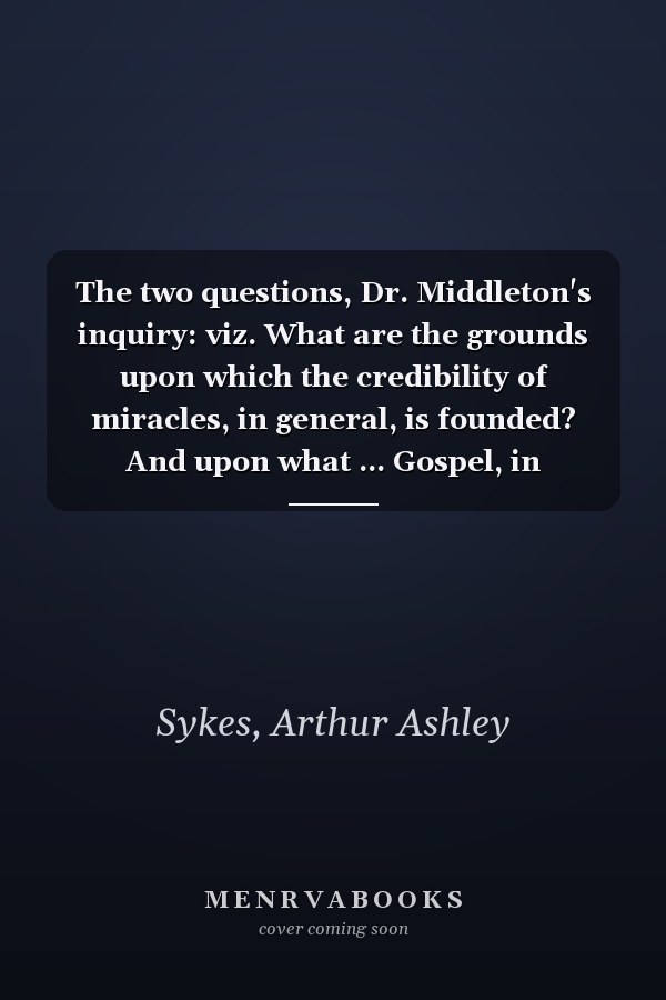 The two questions, Dr. Middleton's inquiry: viz. What are the grounds upon which the credibility of miracles, in general, is founded? And upon what ... Gospel, in particular, are credible? Part II