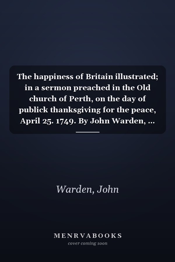 The happiness of Britain illustrated; in a sermon preached in the Old church of Perth, on the day of publick thanksgiving for the peace, April 25. 1749. By John Warden, ...