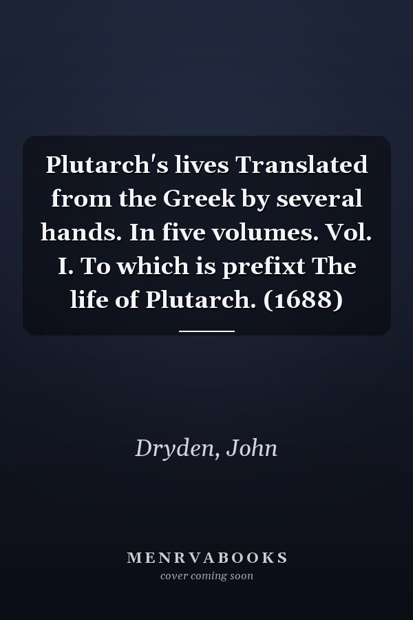 Plutarch's lives Translated from the Greek by several hands. In five volumes. Vol. I. To which is prefixt The life of Plutarch. (1688)