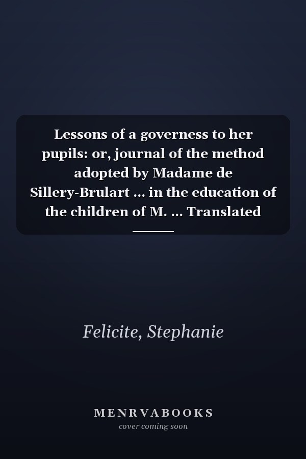 Lessons of a governess to her pupils: or, journal of the method adopted by Madame de Sillery-Brulart ... in the education of the children of M. ... Translated from the French. Volume 3 of 3