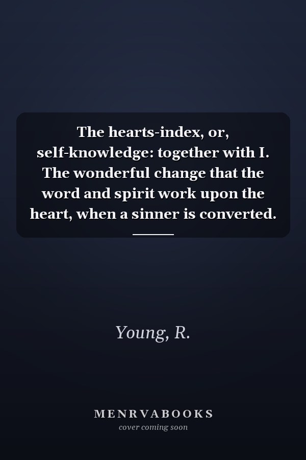 The hearts-index, or, self-knowledge: together with I. The wonderful change that the word and spirit work upon the heart, when a sinner is converted.