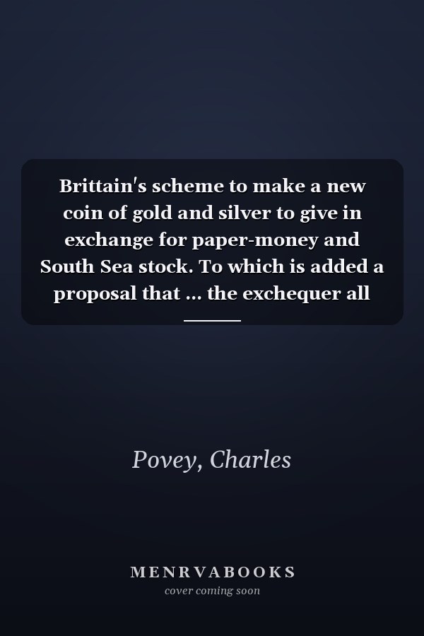 Brittain's scheme to make a new coin of gold and silver to give in exchange for paper-money and South Sea stock. To which is added a proposal that ... the exchequer all contracts and mortgages