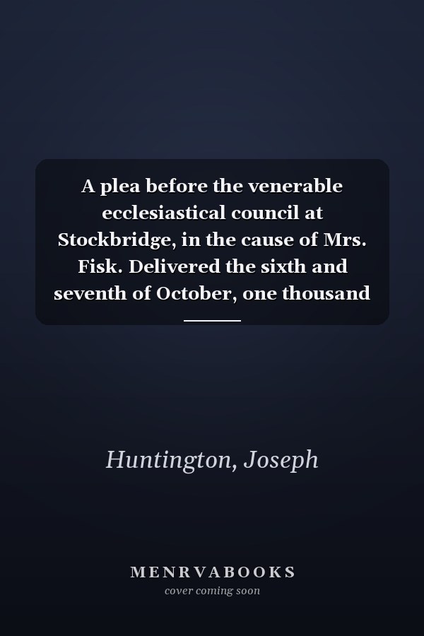 A plea before the venerable ecclesiastical council at Stockbridge, in the cause of Mrs. Fisk. Delivered the sixth and seventh of October, one thousand seven hundred and seventy nine.
