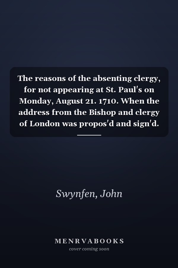 The reasons of the absenting clergy, for not appearing at St. Paul's on Monday, August 21. 1710. When the address from the Bishop and clergy of London was propos'd and sign'd.