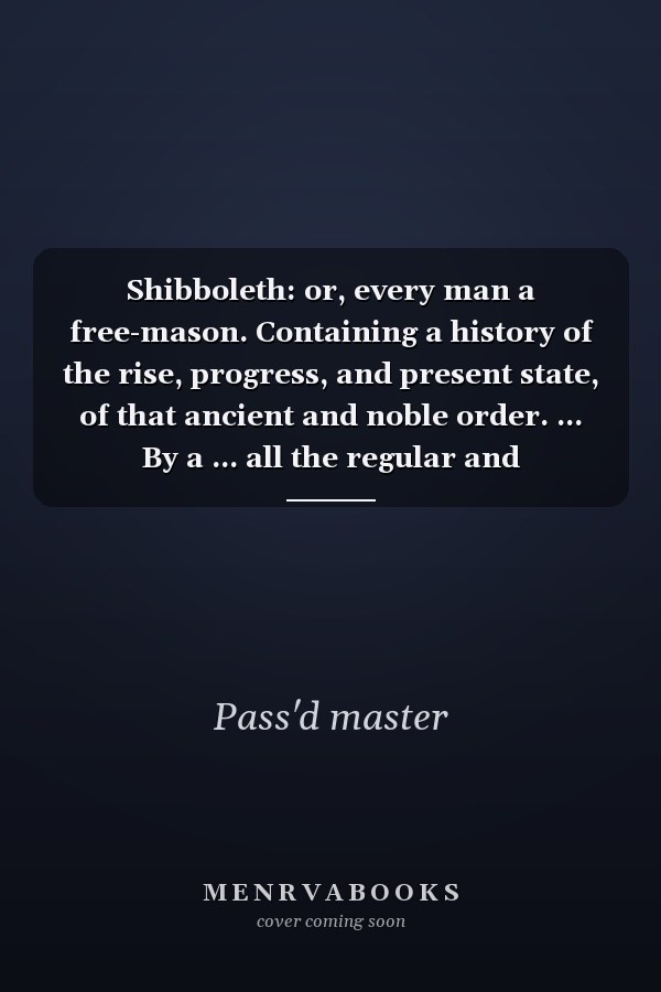 Shibboleth: or, every man a free-mason. Containing a history of the rise, progress, and present state, of that ancient and noble order. ... By a ... all the regular and constituted lodges, &c.