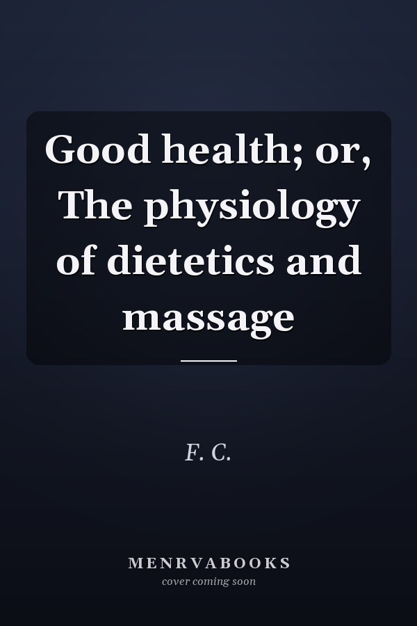 Good health; or, The physiology of dietetics and massage