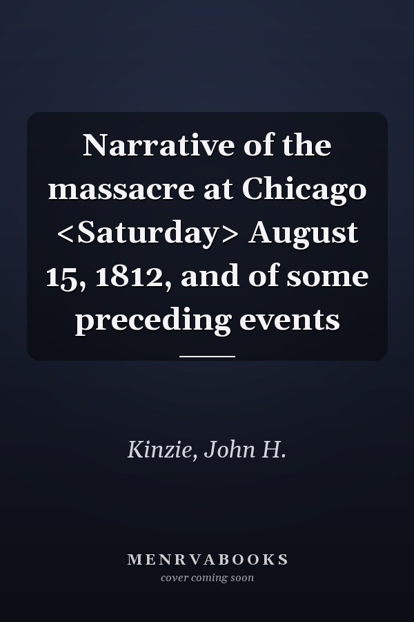 Narrative of the massacre at Chicago <Saturday> August 15, 1812, and of some preceding events