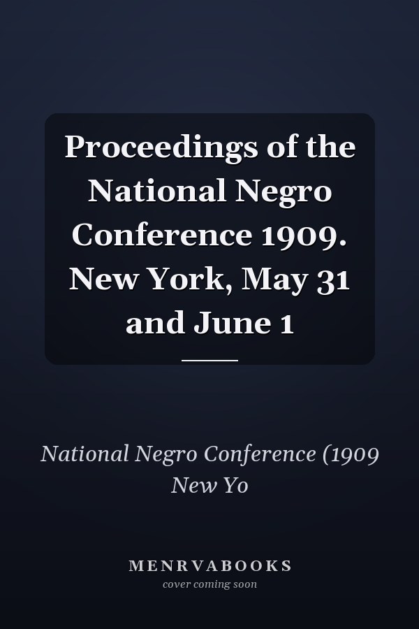 Proceedings of the National Negro Conference 1909. New York, May 31 and June 1