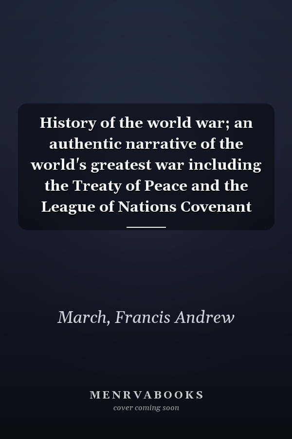 History of the world war; an authentic narrative of the world's greatest war including the Treaty of Peace and the League of Nations Covenant