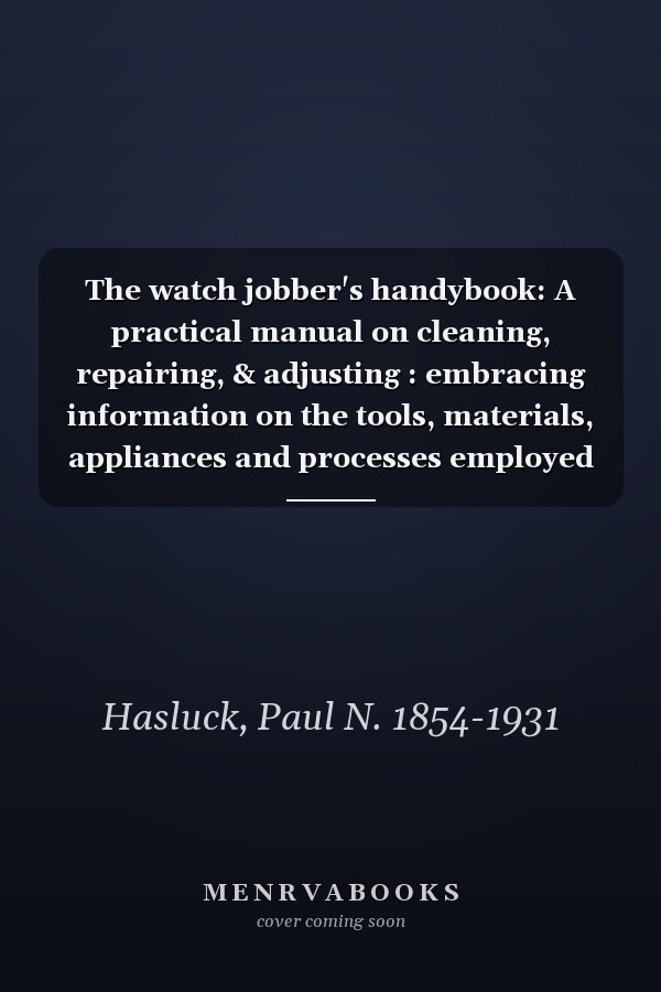 The watch jobber's handybook: A practical manual on cleaning, repairing, & adjusting : embracing information on the tools, materials, appliances and processes employed in watchwork