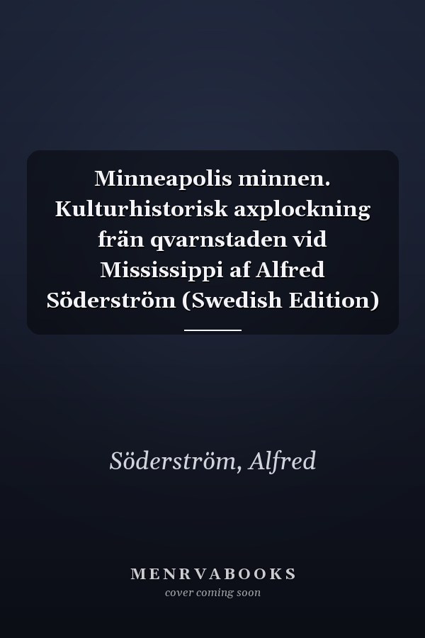 Minneapolis minnen. Kulturhistorisk axplockning frän qvarnstaden vid Mississippi af Alfred Söderström (Swedish Edition)