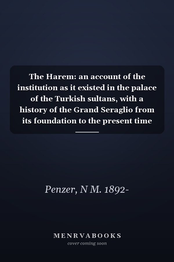 The Harem: an account of the institution as it existed in the palace of the Turkish sultans, with a history of the Grand Seraglio from its foundation to the present time