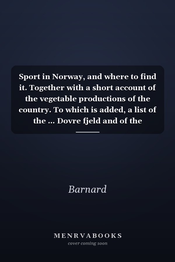Sport in Norway, and where to find it. Together with a short account of the vegetable productions of the country. To which is added, a list of the ... Dovre fjeld and of the Norwegian ferns, &c