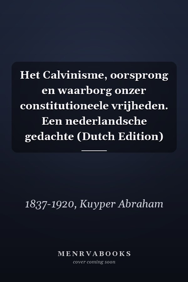 Het Calvinisme, oorsprong en waarborg onzer constitutioneele vrijheden. Een nederlandsche gedachte (Dutch Edition)