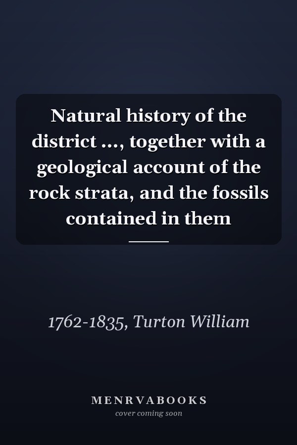 Natural history of the district ..., together with a geological account of the rock strata, and the fossils contained in them