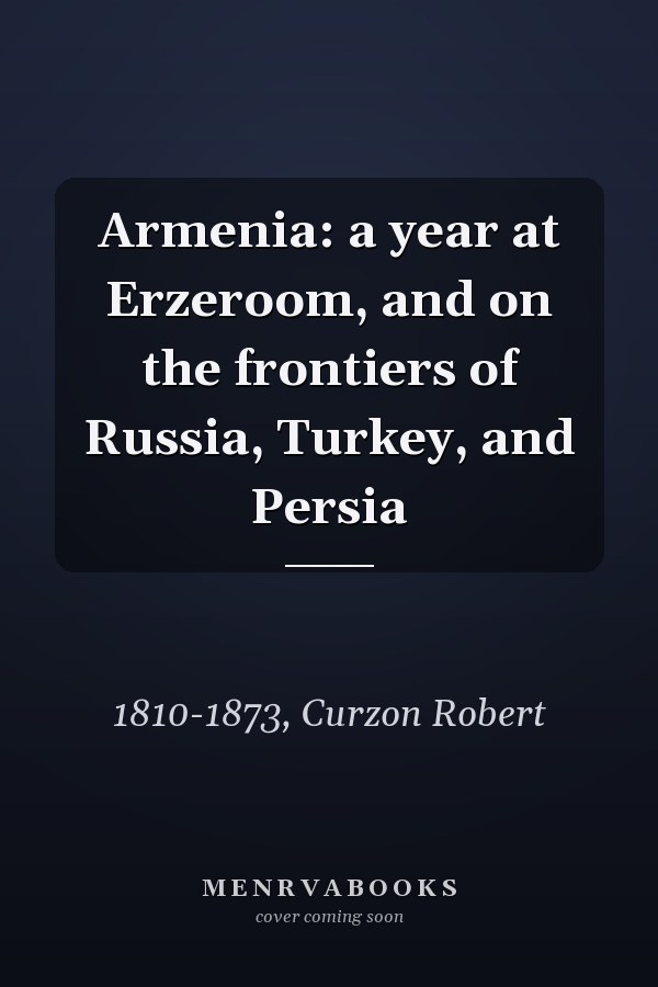 Armenia: a year at Erzeroom, and on the frontiers of Russia, Turkey, and Persia