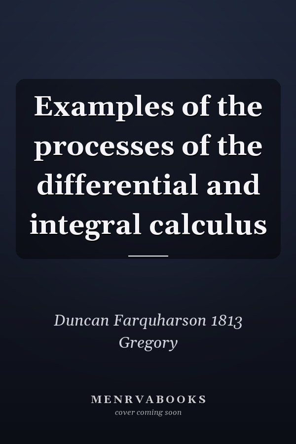 Examples of the processes of the differential and integral calculus