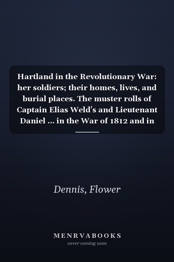 Hartland in the Revolutionary War: her soldiers; their homes, lives, and burial places. The muster rolls of Captain Elias Weld's and Lieutenant Daniel ... in the War of 1812 and in the Mexican War