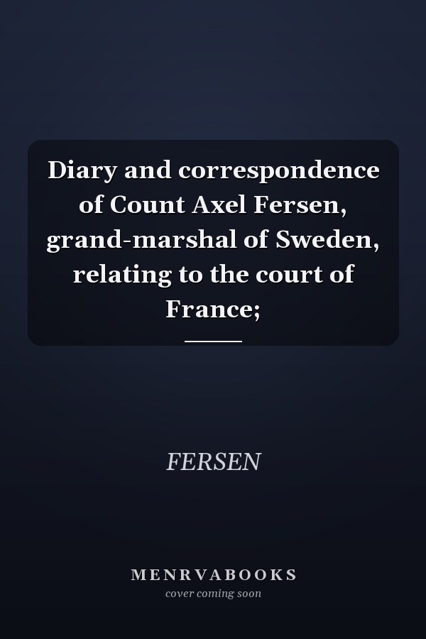 Diary and correspondence of Count Axel Fersen, grand-marshal of Sweden, relating to the court of France;