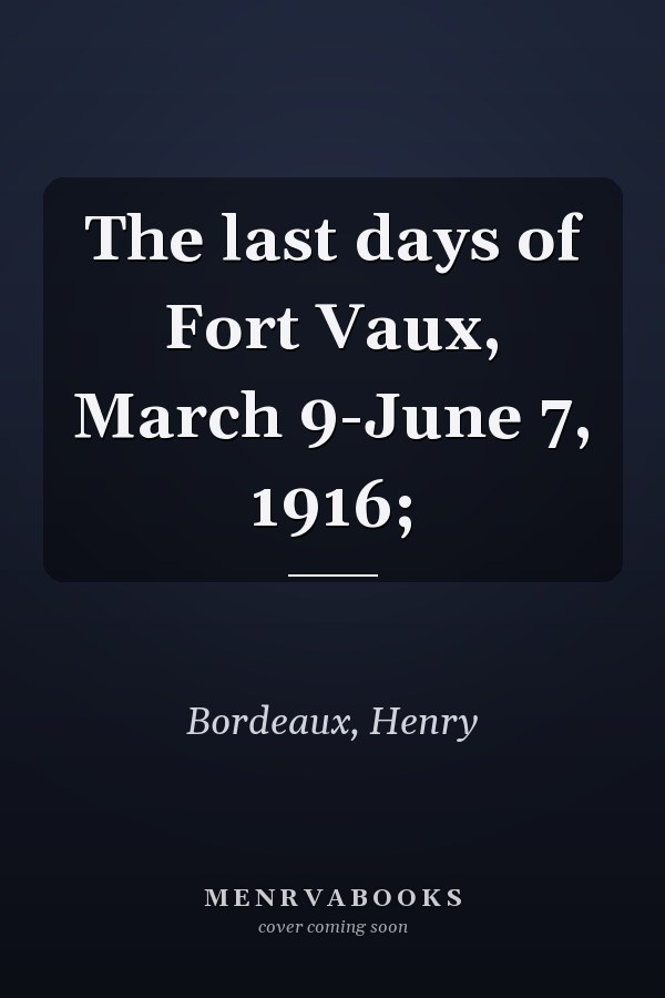 The last days of Fort Vaux, March 9-June 7, 1916;