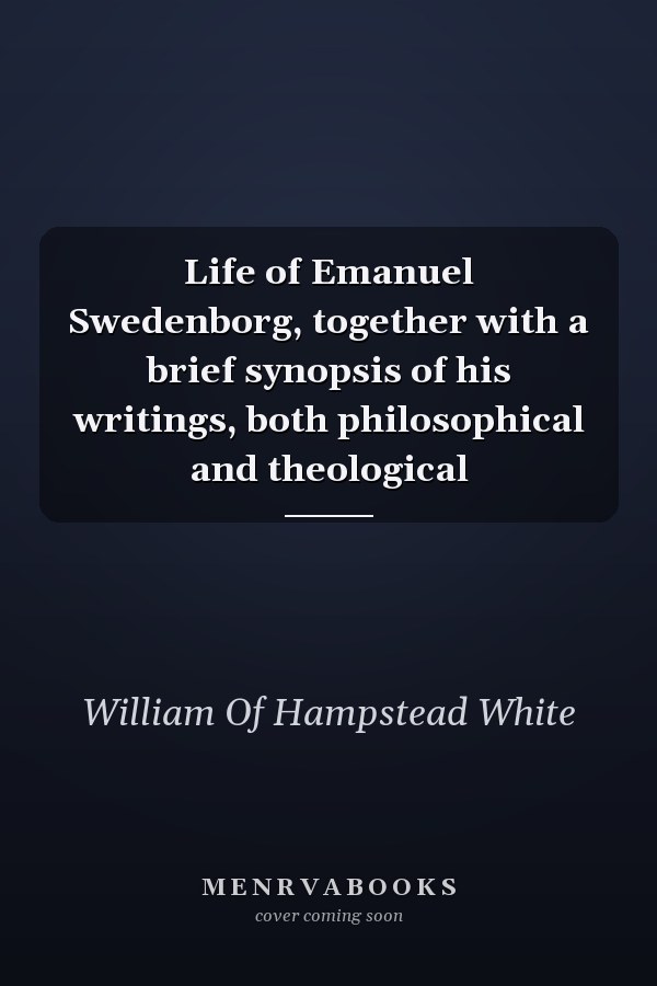 Life of Emanuel Swedenborg, together with a brief synopsis of his writings, both philosophical and theological
