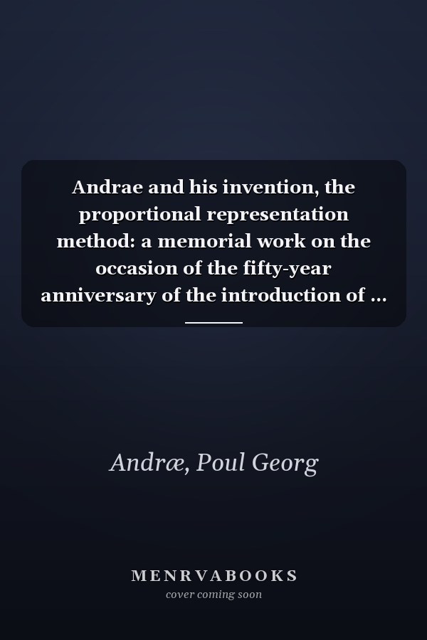 Andrae and his invention, the proportional representation method: a memorial work on the occasion of the fifty-year anniversary of the introduction of ... representation method (in Denmark);