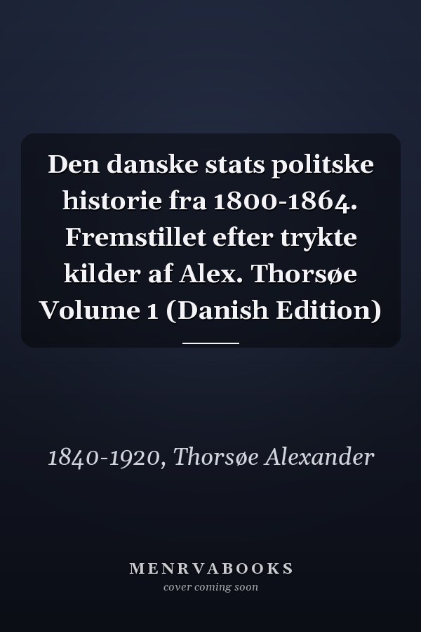 Den danske stats politske historie fra 1800-1864. Fremstillet efter trykte kilder af Alex. Thorsøe Volume 1 (Danish Edition)