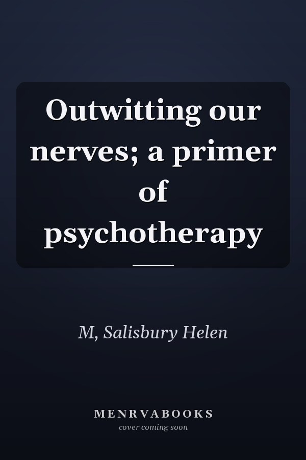 Outwitting our nerves; a primer of psychotherapy