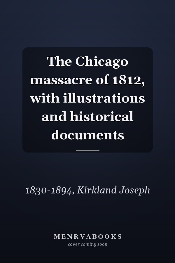 The Chicago massacre of 1812, with illustrations and historical documents