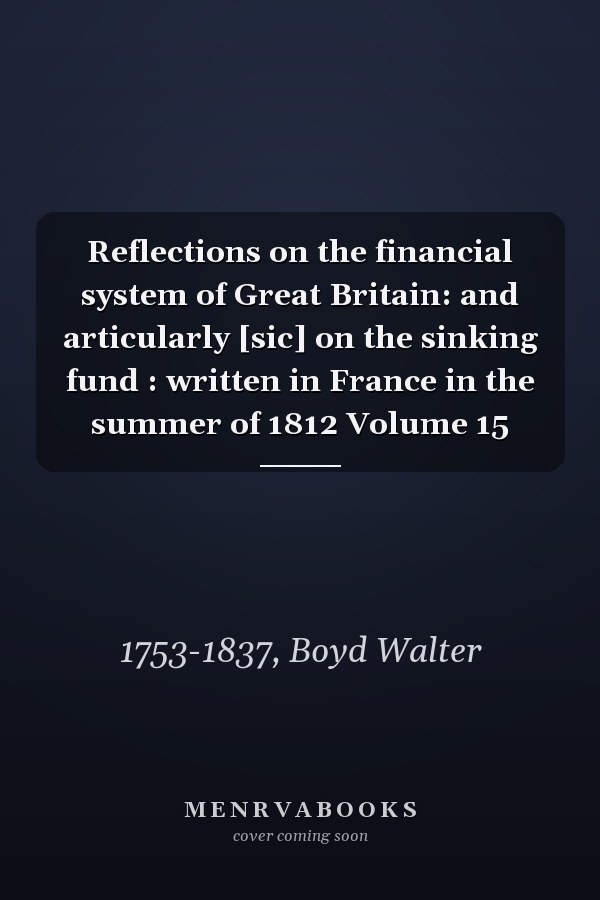 Reflections on the financial system of Great Britain: and articularly [sic] on the sinking fund : written in France in the summer of 1812 Volume 15