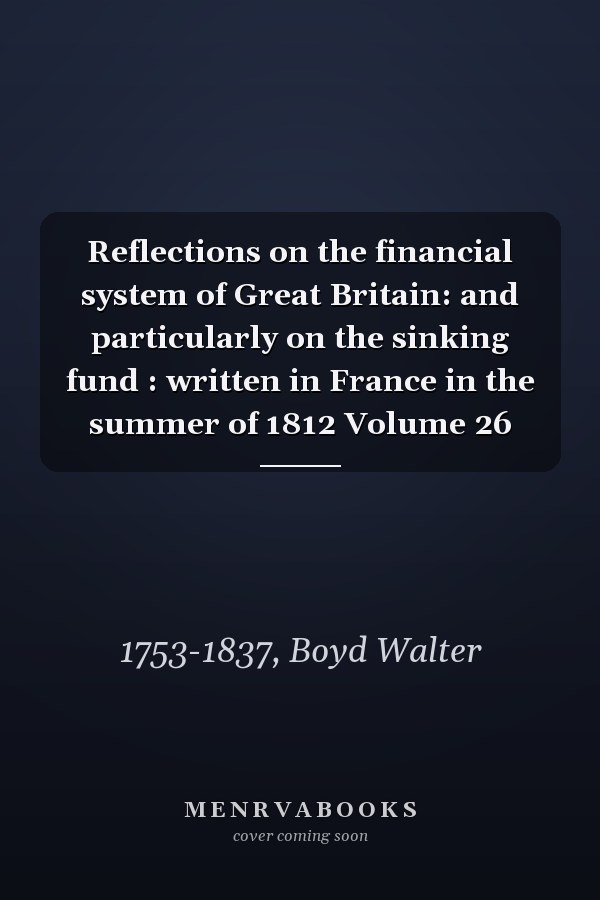 Reflections on the financial system of Great Britain: and particularly on the sinking fund : written in France in the summer of 1812 Volume 26