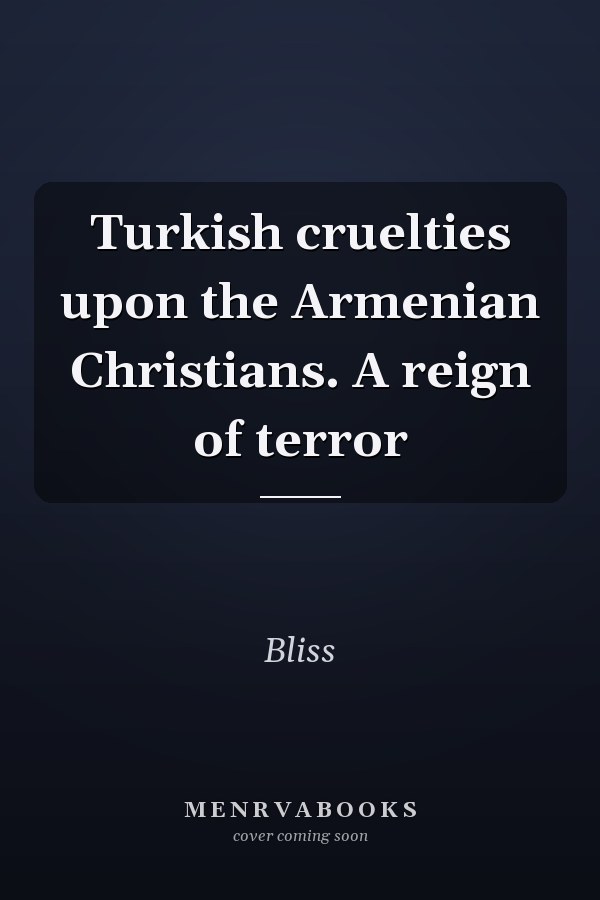 Turkish cruelties upon the Armenian Christians. A reign of terror