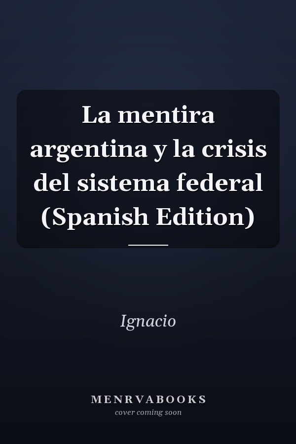 La mentira argentina y la crisis del sistema federal (Spanish Edition)