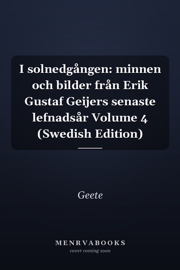 I solnedgången: minnen och bilder från Erik Gustaf Geijers senaste lefnadsår Volume 4 (Swedish Edition)