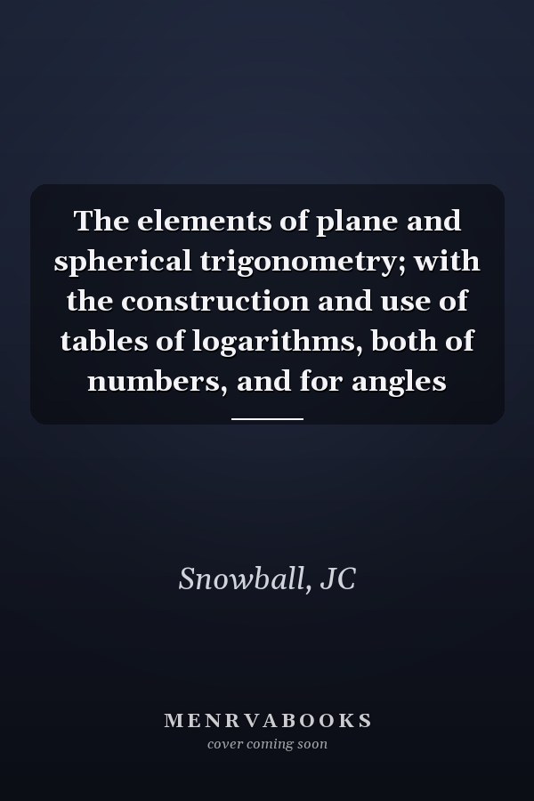 The elements of plane and spherical trigonometry; with the construction and use of tables of logarithms, both of numbers, and for angles