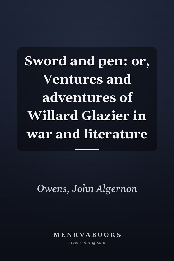 Sword and pen: or, Ventures and adventures of Willard Glazier in war and literature