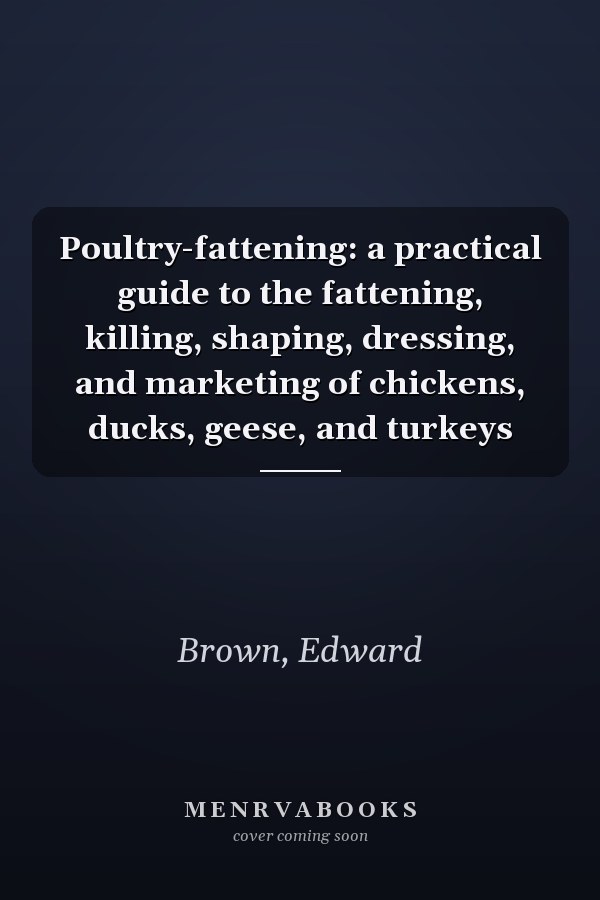 Poultry-fattening: a practical guide to the fattening, killing, shaping, dressing, and marketing of chickens, ducks, geese, and turkeys