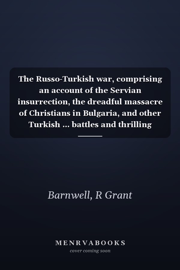 The Russo-Turkish war, comprising an account of the Servian insurrection, the dreadful massacre of Christians in Bulgaria, and other Turkish ... battles and thrilling incidents of the War