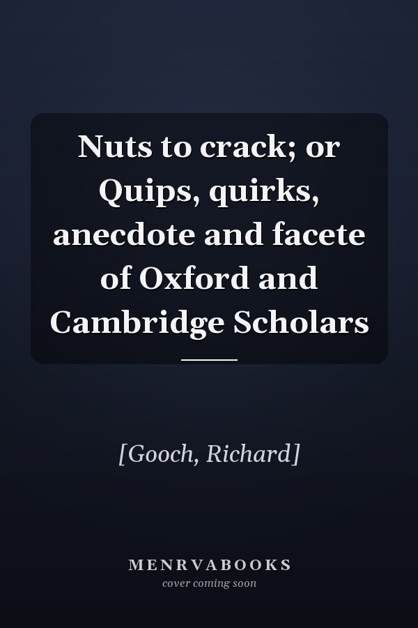 Nuts to crack; or Quips, quirks, anecdote and facete of Oxford and Cambridge Scholars