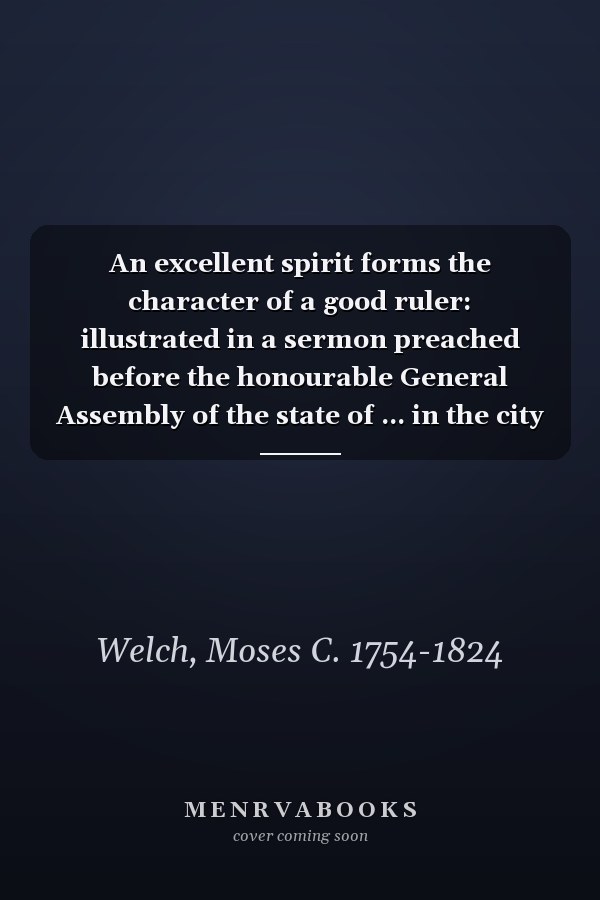 An excellent spirit forms the character of a good ruler: illustrated in a sermon preached before the honourable General Assembly of the state of ... in the city of Hartford, May 14, 1812