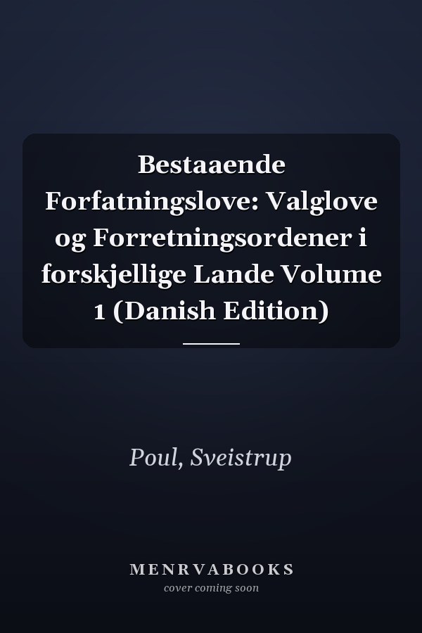 Bestaaende Forfatningslove: Valglove og Forretningsordener i forskjellige Lande Volume 1 (Danish Edition)