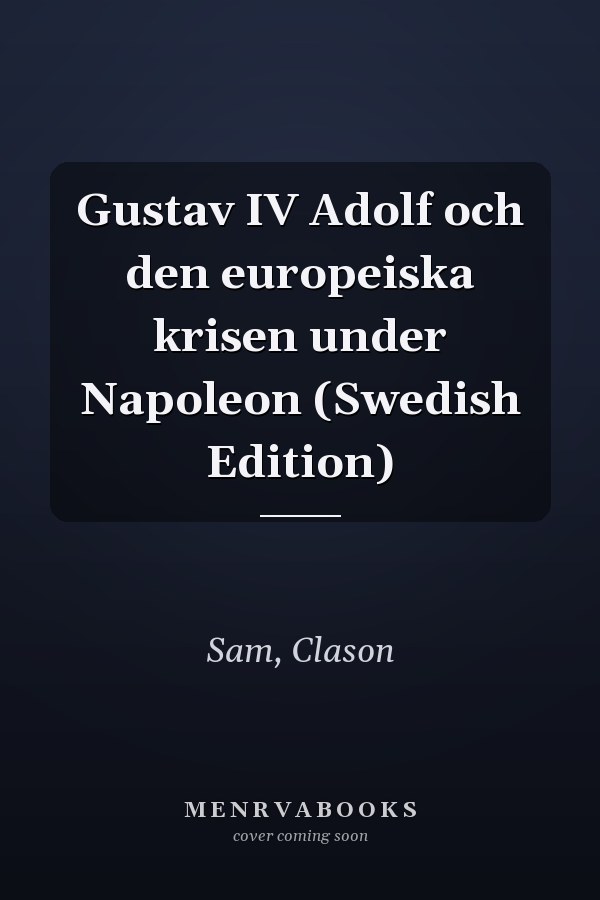 Gustav IV Adolf och den europeiska krisen under Napoleon (Swedish Edition)