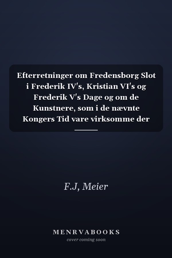 Efterretninger om Fredensborg Slot i Frederik IV's, Kristian VI's og Frederik V's Dage og om de Kunstnere, som i de nævnte Kongers Tid vare virksomme der (Danish Edition)