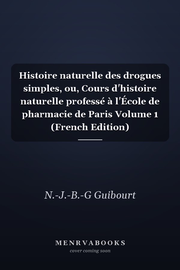 Histoire naturelle des drogues simples, ou, Cours d'histoire naturelle professé à l'École de pharmacie de Paris Volume 1 (French Edition)