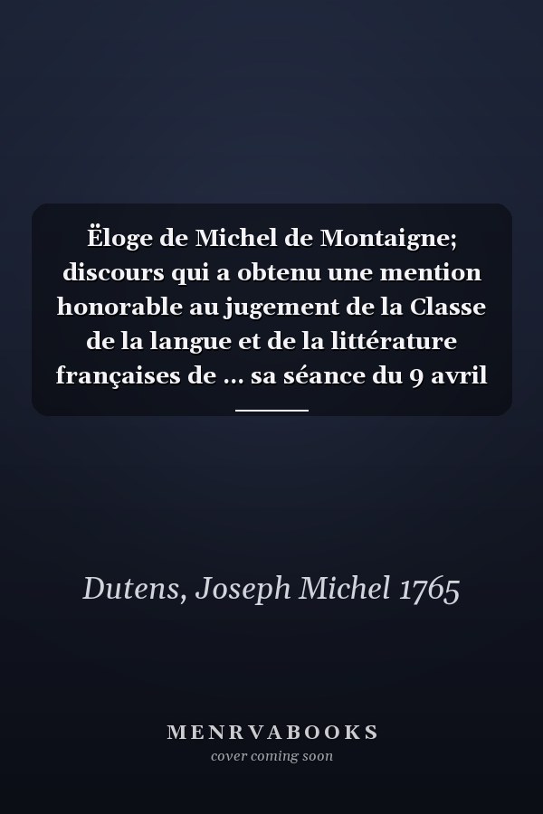 Ëloge de Michel de Montaigne; discours qui a obtenu une mention honorable au jugement de la Classe de la langue et de la littérature françaises de ... sa séance du 9 avril 1812 (French Edition)