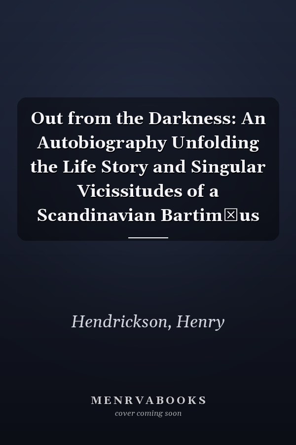 Out from the Darkness: An Autobiography Unfolding the Life Story and Singular Vicissitudes of a Scandinavian Bartimǽus