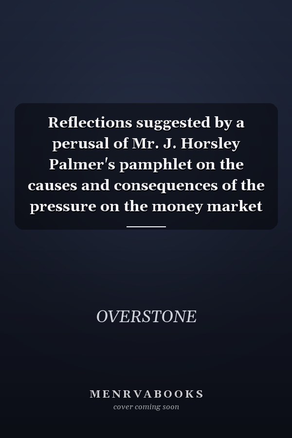 Reflections suggested by a perusal of Mr. J. Horsley Palmer's pamphlet on the causes and consequences of the pressure on the money market