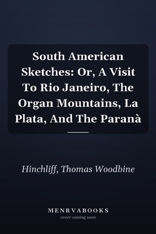 South American Sketches: Or, A Visit To Rio Janeiro, The Organ Mountains, La Plata, And The Paranà