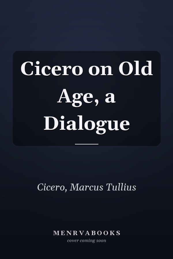 Cicero on Old Age, a Dialogue